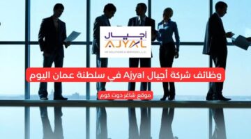 مطلوب موظفين بسلطنة عمان اليوم 2025 لدي شركة أجيال Ajyal للمواطنين والأجانب