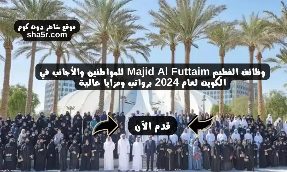 وظائف الفطيم Majid Al Futtaim للمواطنين والأجانب في الكويت لعام 2024 برواتب ومزايا عالية