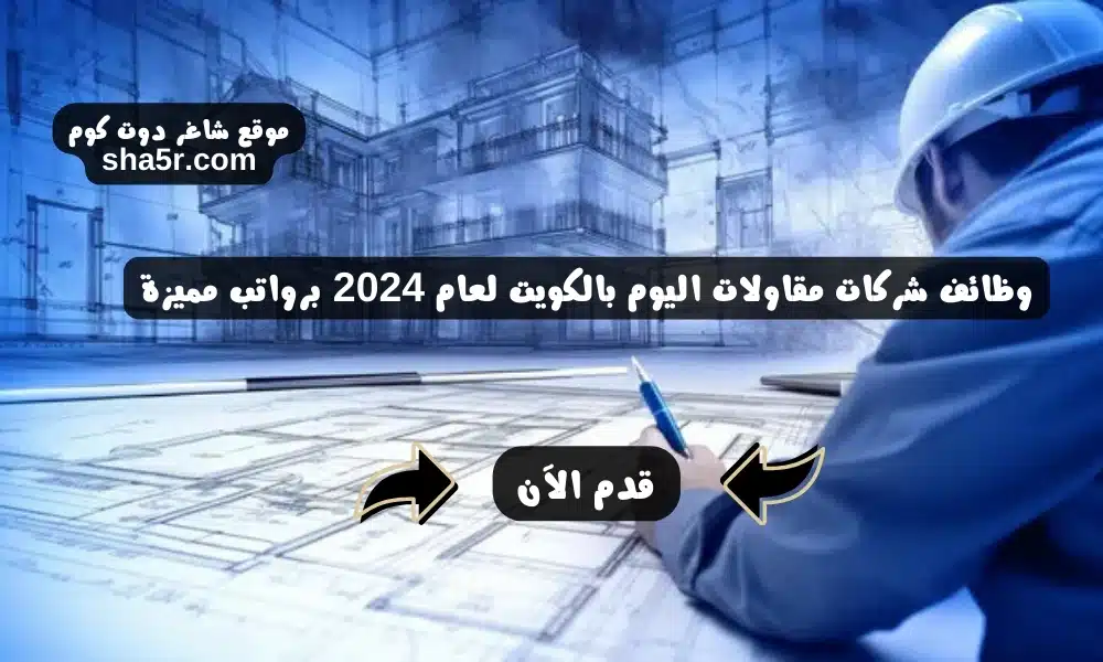 وظائف شركات مقاولات اليوم بالكويت لعام 2024 برواتب مميزة