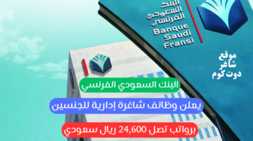 البنك السعودي الفرنسي يعلن وظائف شاغرة إدارية للجنسين برواتب تصل 24600 ريال سعودي