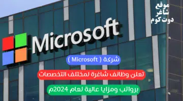 شركة Microsoft تعلن وظائف شاغرة لمختلف التخصصات برواتب ومزايا عاليه لعام 2025م