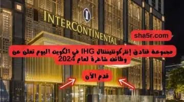 مجموعة فنادق إنتركونتيننتال IHG في الكويت اليوم تعلن عن وظائف شاغرة لعام 2024