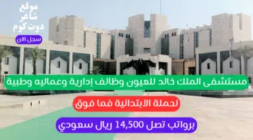 مستشفى الملك خالد للعيون وظائف إدارية وعماليه وطبية لحملة الابتدائية فما فوق برواتب تصل 14500 ريال سعودي