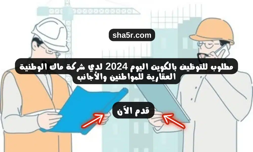 مطلوب للتوظيف بالكويت اليوم 2024 لدي شركة ماك الوطنية العقارية للمواطنين والأجانب