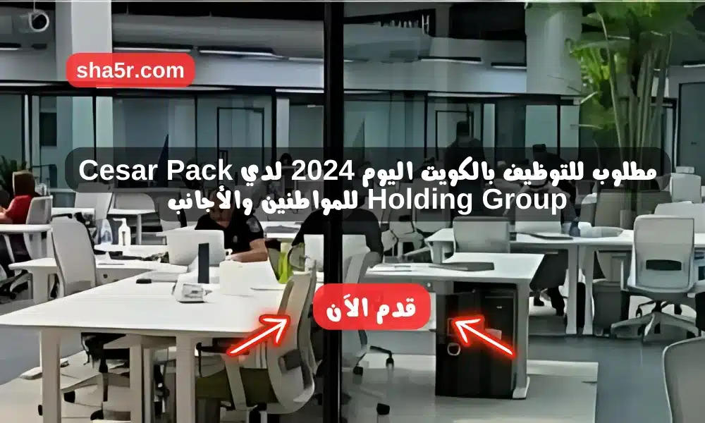 مطلوب للتوظيف بالكويت اليوم 2024 لدي مجموعة سيزر باك القابضة Cesar Pack Holding Group للمواطنين والأجانب