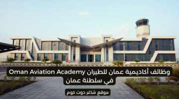 مطلوب موظفين في سلطنة عمان اليوم 2025 لدي أكاديمية عمان للطيران Oman Aviation Academy