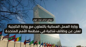 وزارة العمل العمانية بالتعاون مع وزارة الخارجية تعلن عن وظائف شاغرة في منظمة الأمم المتحدة