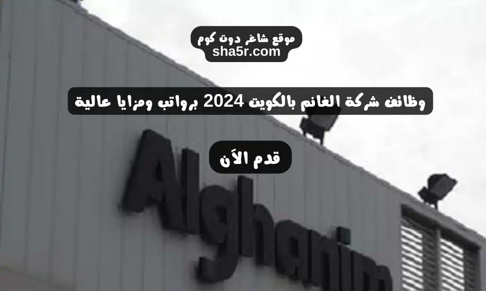 وظائف شركة الغانم بالكويت 2024 برواتب ومزايا عالية