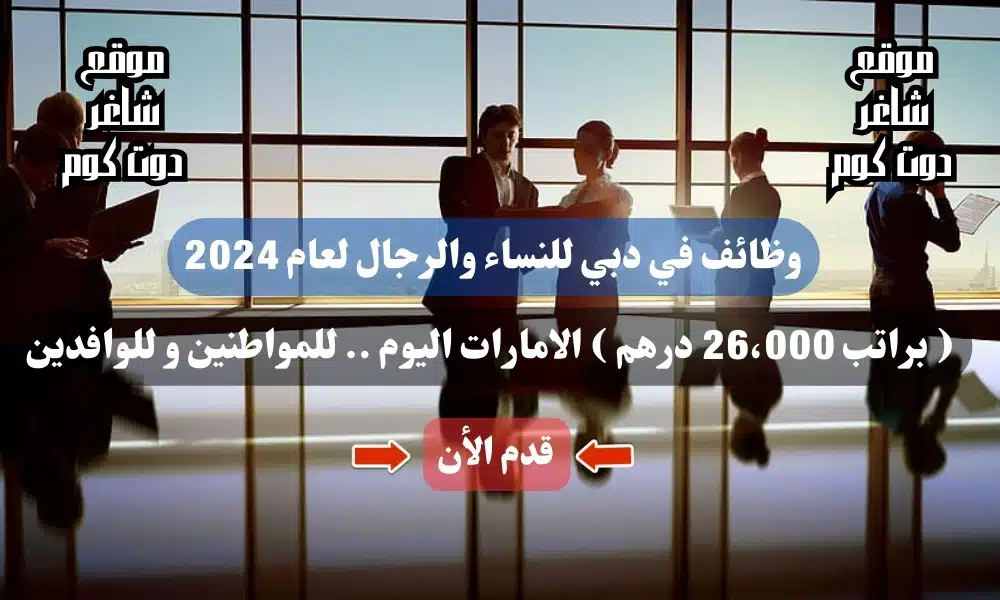 وظائف في دبي للنساء والرجال لعام 2024 ( براتب 26،000 درهم ) الامارات اليوم .. للمواطنين و للوافدين