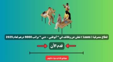 قطاع مصرفية Loans تعلن عن وظائف في أبوظبي دبي براتب 9000 درهم لعام 2025