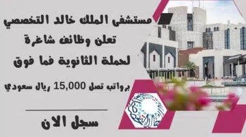 مستشفى الملك خالد التخصصي تعلن وظائف شاغرة لحملة الثانوية فما فوق برواتب تصل 15000 ريال سعودي