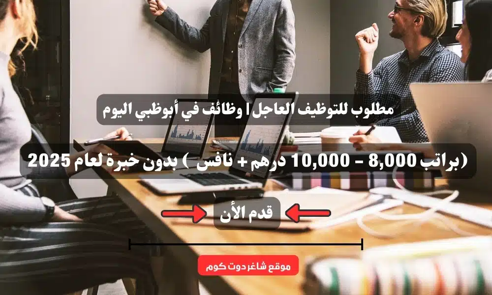 مطلوب للتوظيف العاجل | وظائف في أبوظبي اليوم (براتب 8,000 - 10,000 درهم + نافس ) بدون خبرة لعام 2025