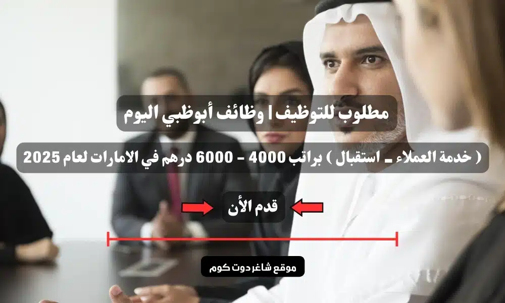 مطلوب للتوظيف | وظائف أبوظبي اليوم ( خدمة العملاء - استقبال ) براتب 4000 - 6000 درهم في الامارات لعام 2025