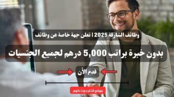 وظائف الشارقة 2025 تعلن جهة خاصة عن وظائف بدون خبرة براتب 5000 درهم لجميع الجنسيات قدم الأن