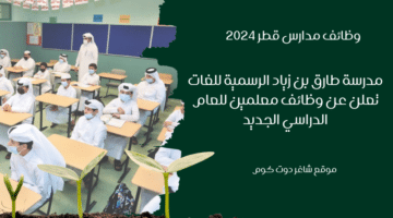 وظائف مدارس قطر 2024 مدرسة طارق بن زياد الرسمية للغات تعلن عن وظائف معلمين للعام الدراسي الجديد