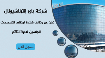 شركة باور إنترناشيونال Power International تعلن عن وظائف شاغرة لمختلف التخصصات لعام 2025م