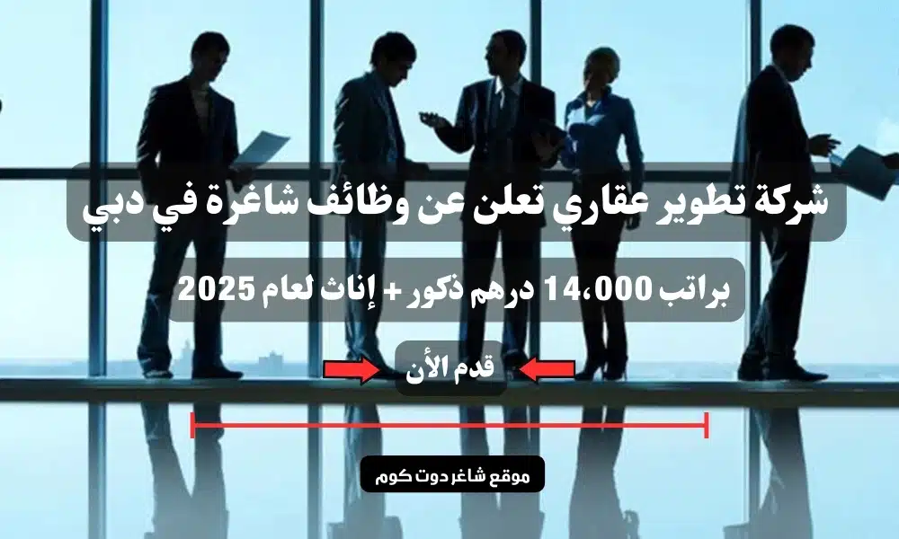 شركة تطوير عقاري تعلن عن وظائف شاغرة في دبي براتب 14،000 درهم ذكور + إناث لعام 2025