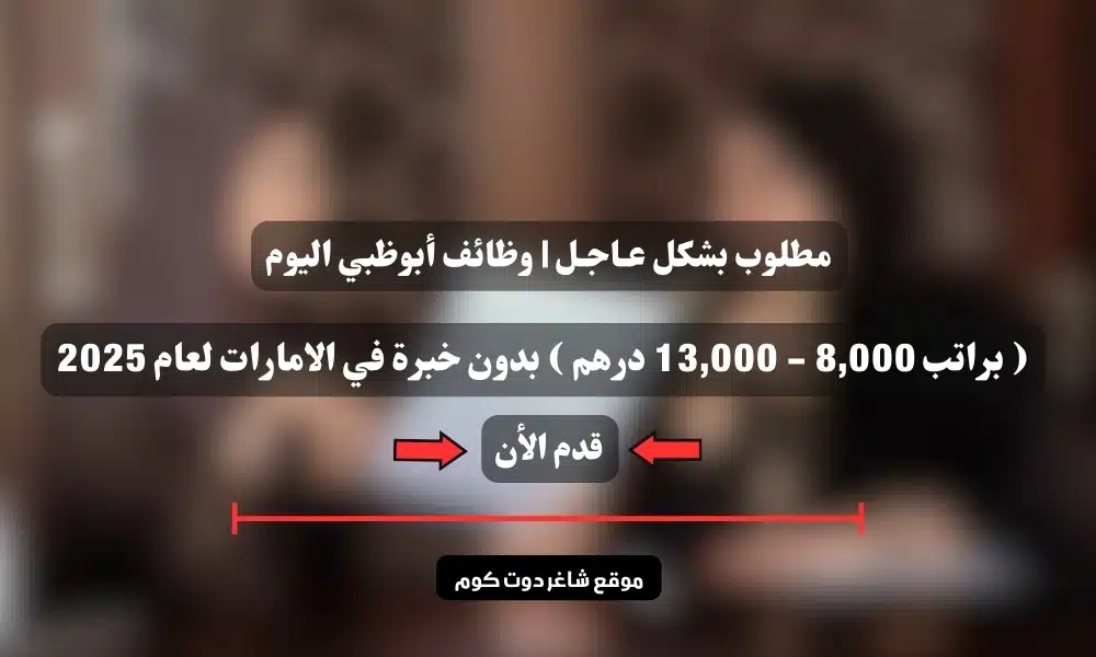 مطلوب بشكل عـاجـل | وظائف أبوظبي اليوم ( براتب 8,000 - 13,000 درهم ) بدون خبرة في الامارات لعام 2025
