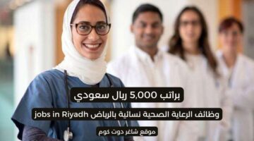 وظائف الرعاية الصحية نسائية بالرياض jobs in Riyadh اليوم براتب 5000 ريال سعودي لسنة 1447هـ