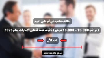 وظائف شاغرة في أبوظبي اليوم براتب 15،000 18،000 درهم ثانوية عامة فأعلى الامارات لعام 2025