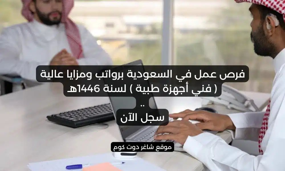 فرص عمل في السعودية برواتب ومزايا عالية فني أجهزة طبية لسنة 1446هـ . سجل الآن