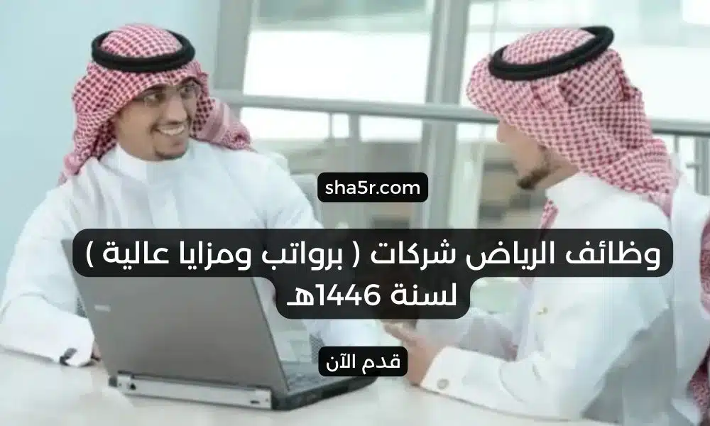 وظائف الرياض شركات برواتب ومزايا عالية لسنة 1446هـ