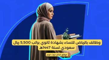 وظائف بالرياض للنساء بشهادة ثانوي براتب 5500 ريال سعودي لسنة 1447هـ