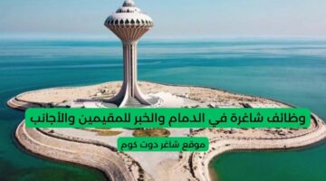 وظائف شاغرة في الدمام والخبر للمقيمين والأجانب برواتب مجزية لسنة 1447هـ