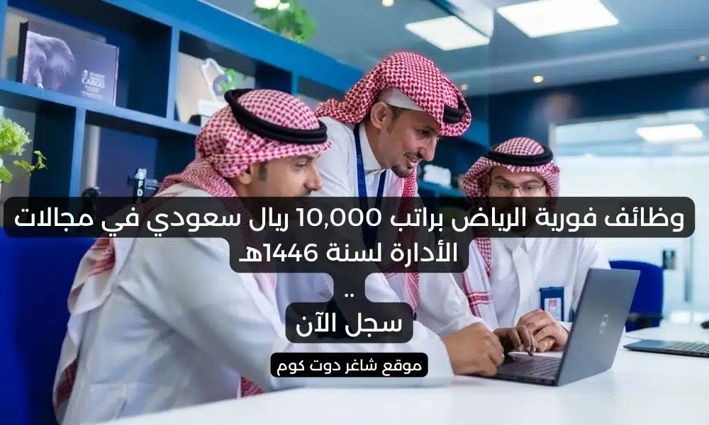 وظائف فورية الرياض براتب 10000 ريال سعودي في مجالات الأدارة لسنة 1446هـ . سجل الآن
