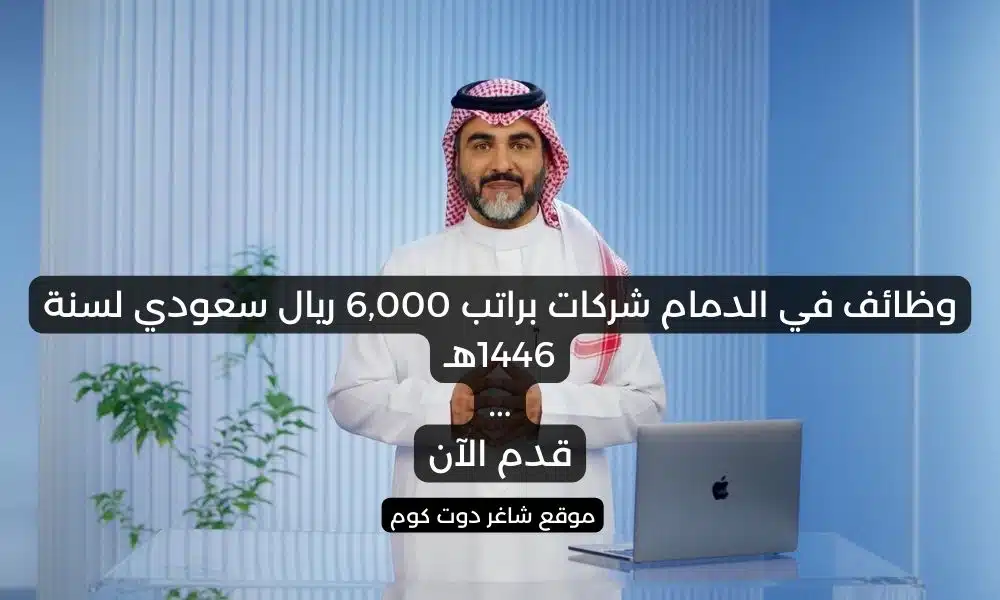 وظائف في الدمام شركات براتب 6000 ريال سعودي لسنة 1446هـ . قدم الآن