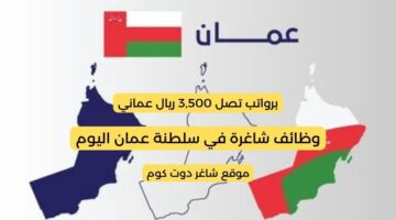 وظائف شاغرة في سلطنة عمان اليوم لجميع الجنسيات والمؤهلات برواتب تصل 3500 ريال عماني لعام 2025