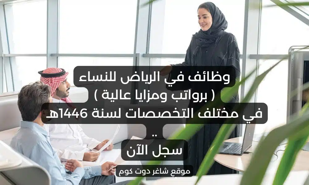 وظائف في الرياض للنساء برواتب ومزايا عالية في مختلف التخصصات لسنة 1446هـ