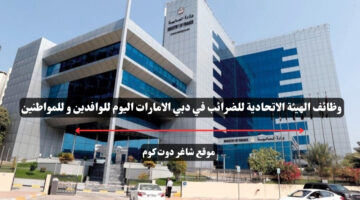 وظائف الهيئة الاتحادية للضرائب في دبي الامارات اليوم للوافدين و للمواطنين