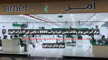 مركز آمر دبي يوفر وظائف بدون خبرة براتب 6000 نافس في الامارات اليوم