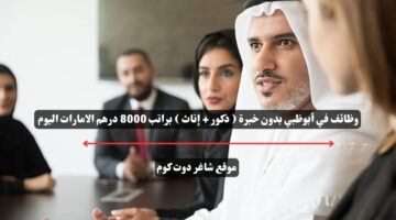 وظائف في أبوظبي بدون خبرة ذكور إناث براتب 8000 درهم الامارات اليوم