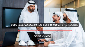 وظائف في دبي براتب 15000 درهم نافس الامارات اليوم للذكور والإناث
