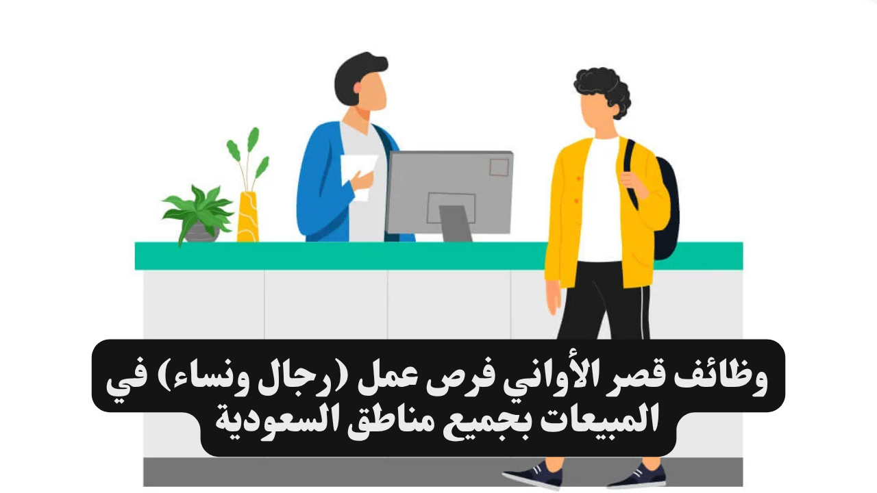 وظائف قصر الأواني فرص عمل (رجال ونساء) في المبيعات بجميع مناطق السعودية 1 وظائف قصر الأواني فرص عمل (رجال ونساء) في المبيعات بجميع مناطق السعودية