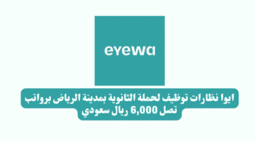 ايوا نظارات توظيف لحملة الثانوية بمدينة الرياض برواتب تصل 6000 ريال سعودي