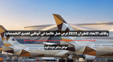 وظائف الاتحاد للطيران 2025 فرص عمل عالمية في أبوظبي لجميع التخصصات