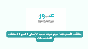 وظائف السعودية اليوم شركة تنمية الإنسان عبور لمختلف التخصصات