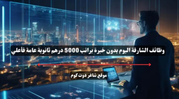 وظائف الشارقة اليوم بدون خبرة براتب 5000 درهم ثانوية عامة فأعلي