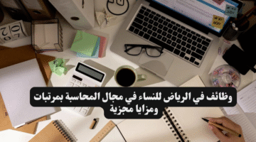 وظائف في الرياض للنساء في مجال المحاسبة بمرتبات ومزايا مجزية