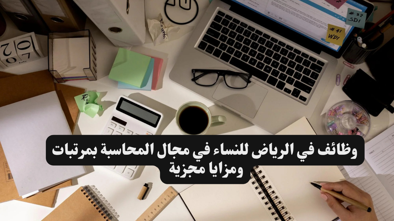 وظائف في الرياض للنساء في مجال المحاسبة بمرتبات ومزايا مجزية 1 وظائف في الرياض للنساء في مجال المحاسبة بمرتبات ومزايا مجزية