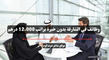 وظائف في الشارقة بدون خبرة براتب 12،000 درهم