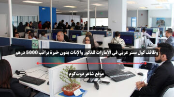 وظائف كول سنتر عربي في الإمارات للذكور والإناث بدون خبرة براتب 5000 درهم