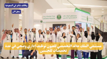 مستشفي الملك خالد التخصصي للعيون توظيف إداري وصحي في عدة تخصصات للجنسين