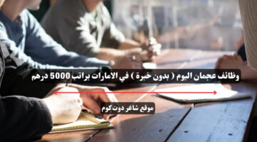 وظائف عجمان اليوم بدون خبرة في الامارات براتب 5000 درهم