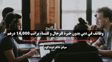 وظائف في دبي بدون خبرة للرجال و للنساء براتب 14000 درهم
