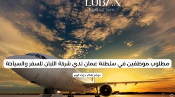 مطلوب موظفين في سلطنة عمان لدي شركة اللبان للسفر والسياحة