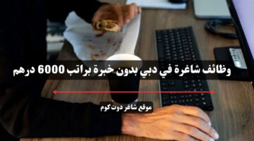 وظائف شاغرة في دبي بدون خبرة براتب 6000 درهم